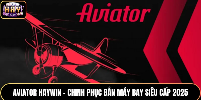 Aviator HAYWIN - Chinh Phục Game Máy Bay Nhận Thưởng Siêu Lớn