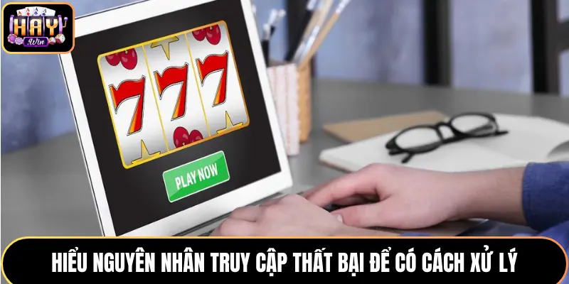 Hiểu nguyên nhân truy cập thất bại để có cách xử lý