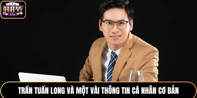 Trần Tuấn Long và một vài thông tin cá nhân cơ bản 